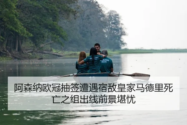 阿森纳欧冠抽签遭遇宿敌皇家马德里死亡之组出线前景堪忧